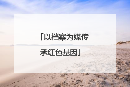 以档案为媒传承红色基因