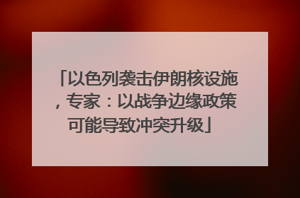 以色列袭击伊朗核设施，专家：以战争边缘政策可能导致冲突升级
