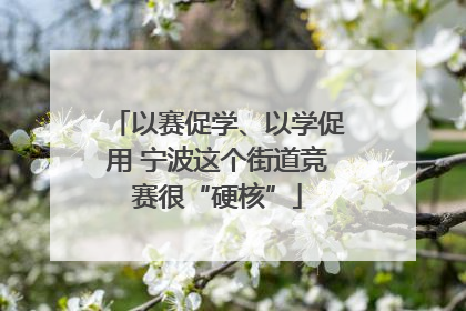 以赛促学、以学促用 宁波这个街道竞赛很“硬核”