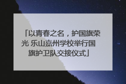 以青春之名，护国旗荣光 乐山嘉州学校举行国旗护卫队交接仪式