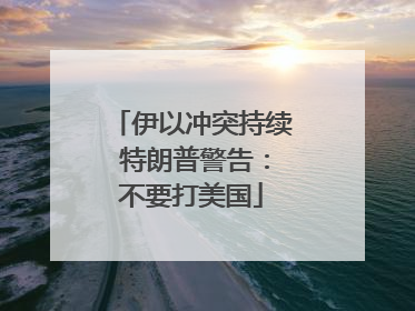 伊以冲突持续 特朗普警告：不要打美国