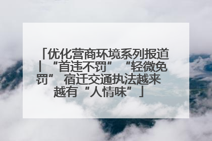 优化营商环境系列报道丨“首违不罚”“轻微免罚” 宿迁交通执法越来越有“人情味”