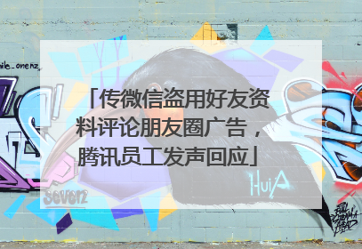 传微信盗用好友资料评论朋友圈广告，腾讯员工发声回应