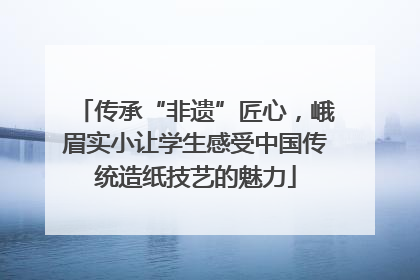 传承“非遗”匠心，峨眉实小让学生感受中国传统造纸技艺的魅力