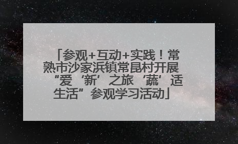 参观+互动+实践！常熟市沙家浜镇常昆村开展“爱‘新’之旅‘蔬’适生活”参观学习活动