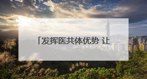 发挥医共体优势 让患者更有“医”靠