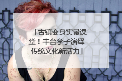 古镇变身实景课堂！丰台学子演绎传统文化新活力