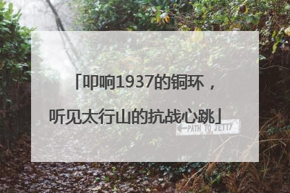 叩响1937的铜环，听见太行山的抗战心跳