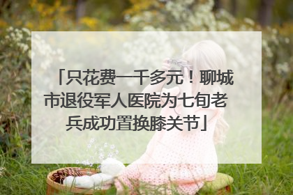 只花费一千多元！聊城市退役军人医院为七旬老兵成功置换膝关节