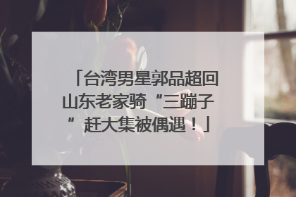台湾男星郭品超回山东老家骑“三蹦子”赶大集被偶遇！