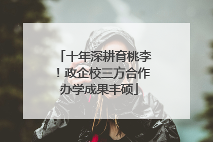十年深耕育桃李！政企校三方合作办学成果丰硕