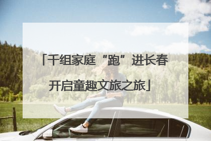 千组家庭“跑”进长春 开启童趣文旅之旅