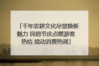 千年农耕文化尽显焕新魅力 民俗节庆点燃游客热情 撬动消费热潮