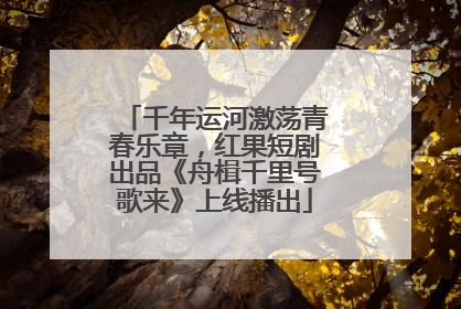 千年运河激荡青春乐章，红果短剧出品《舟楫千里号歌来》上线播出