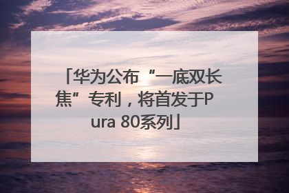 华为公布“一底双长焦”专利，将首发于Pura 80系列