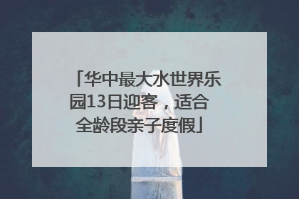 华中最大水世界乐园13日迎客，适合全龄段亲子度假
