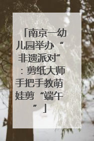 南京一幼儿园举办“非遗派对”：剪纸大师手把手教萌娃剪“端午”