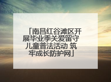 南昌红谷滩区开展毕业季关爱留守儿童普法活动 筑牢成长防护网