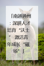 南通通州：深耕人才培育“沃土” 激活青年成长“磁场”
