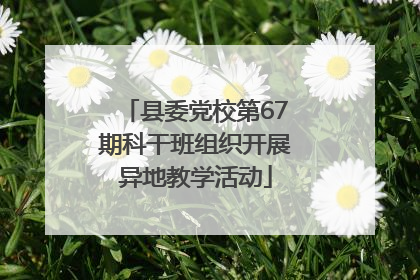 县委党校第67期科干班组织开展异地教学活动