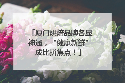 厦门烘焙品牌各显神通，“健康新鲜”成比拼焦点！