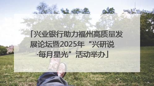 兴业银行助力福州高质量发展论坛暨2025年“兴研说·每月星光”活动举办