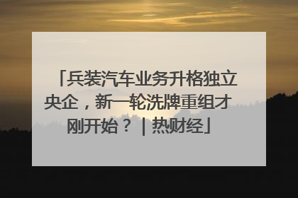 兵装汽车业务升格独立央企，新一轮洗牌重组才刚开始？｜热财经