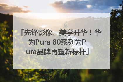 先锋影像、美学升华！华为Pura 80系列为Pura品牌再塑新标杆