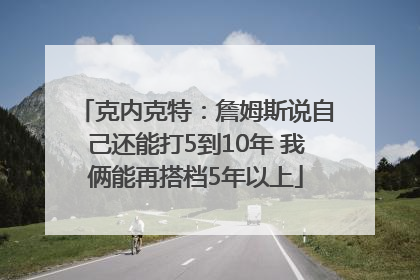 克内克特：詹姆斯说自己还能打5到10年 我俩能再搭档5年以上