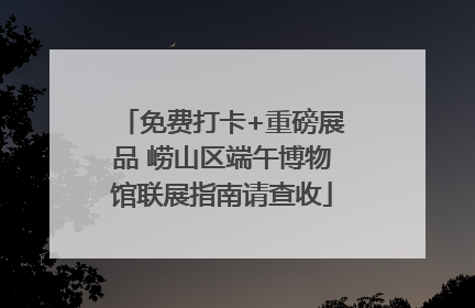 免费打卡+重磅展品 崂山区端午博物馆联展指南请查收