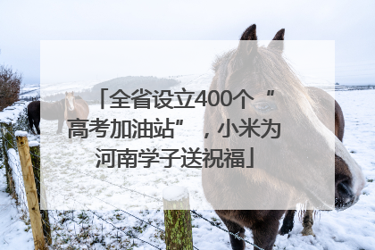 全省设立400个“高考加油站”，小米为河南学子送祝福