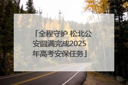 全程守护 松北公安圆满完成2025年高考安保任务