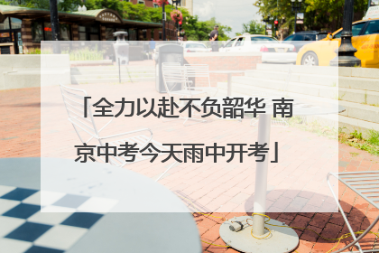 全力以赴不负韶华 南京中考今天雨中开考