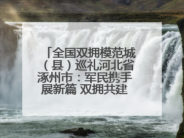 全国双拥模范城（县）巡礼河北省涿州市：军民携手展新篇 双拥共建续辉煌
