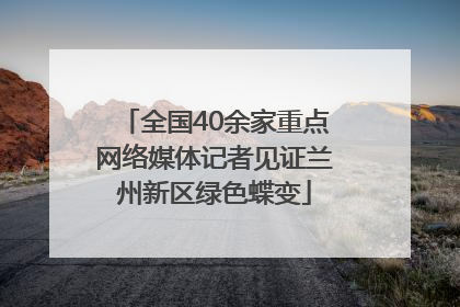 全国40余家重点网络媒体记者见证兰州新区绿色蝶变