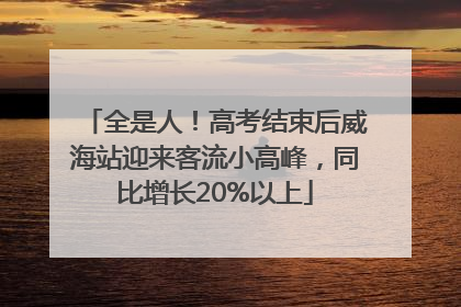 全是人！高考结束后威海站迎来客流小高峰，同比增长20%以上