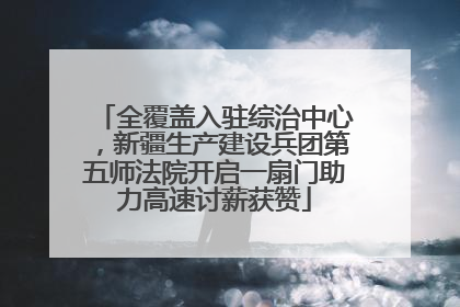 全覆盖入驻综治中心，新疆生产建设兵团第五师法院开启一扇门助力高速讨薪获赞