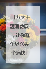 八大主题消费展，让你逛个尽兴买个痛快