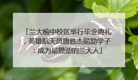 兰大榆中校区举行毕业典礼，英雄航天员唐胜杰勉励学子：成为最攒劲的兰大人