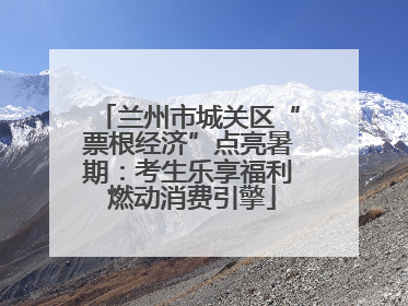 兰州市城关区“票根经济”点亮暑期：考生乐享福利 燃动消费引擎