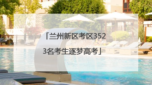 兰州新区考区3523名考生逐梦高考