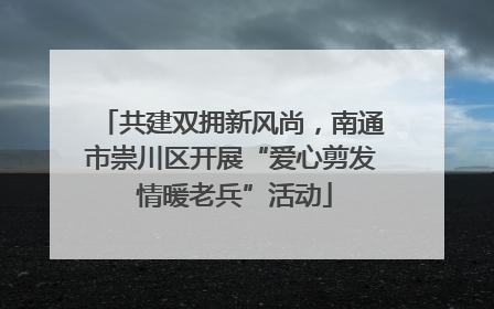 共建双拥新风尚，南通市崇川区开展“爱心剪发 情暖老兵”活动