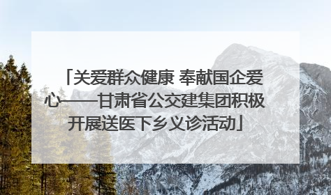 关爱群众健康 奉献国企爱心——甘肃省公交建集团积极开展送医下乡义诊活动
