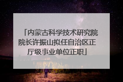 内蒙古科学技术研究院院长许振山拟任自治区正厅级事业单位正职