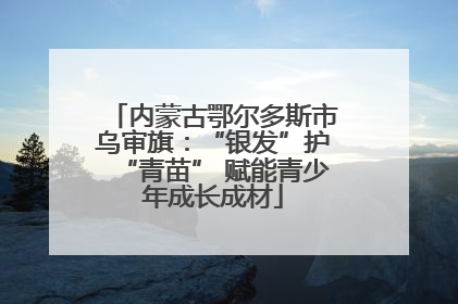 内蒙古鄂尔多斯市乌审旗：“银发”护“青苗” 赋能青少年成长成材