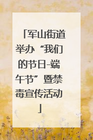军山街道举办“我们的节日-端午节”暨禁毒宣传活动