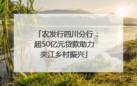 农发行四川分行：超50亿元贷款助力夹江乡村振兴