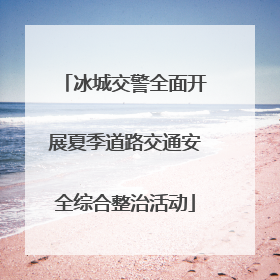 冰城交警全面开展夏季道路交通安全综合整治活动