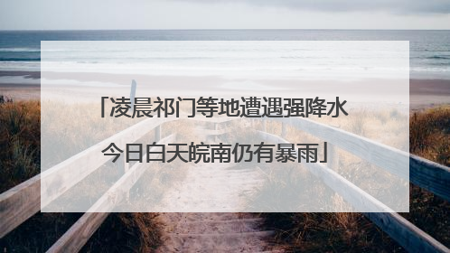 凌晨祁门等地遭遇强降水 今日白天皖南仍有暴雨
