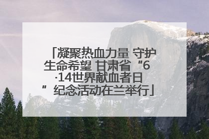 凝聚热血力量 守护生命希望 甘肃省“6 ·14世界献血者日”纪念活动在兰举行
